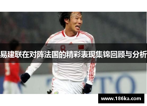 易建联在对阵法国的精彩表现集锦回顾与分析
