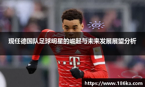 现任德国队足球明星的崛起与未来发展展望分析