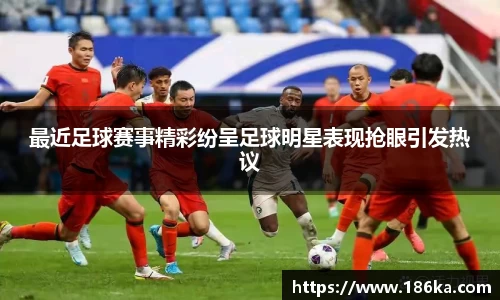 最近足球赛事精彩纷呈足球明星表现抢眼引发热议