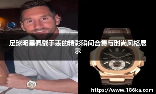 足球明星佩戴手表的精彩瞬间合集与时尚风格展示